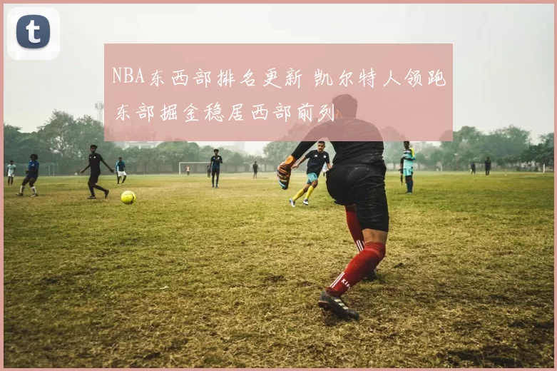 NBA东西部排名更新 凯尔特人领跑东部掘金稳居西部前列