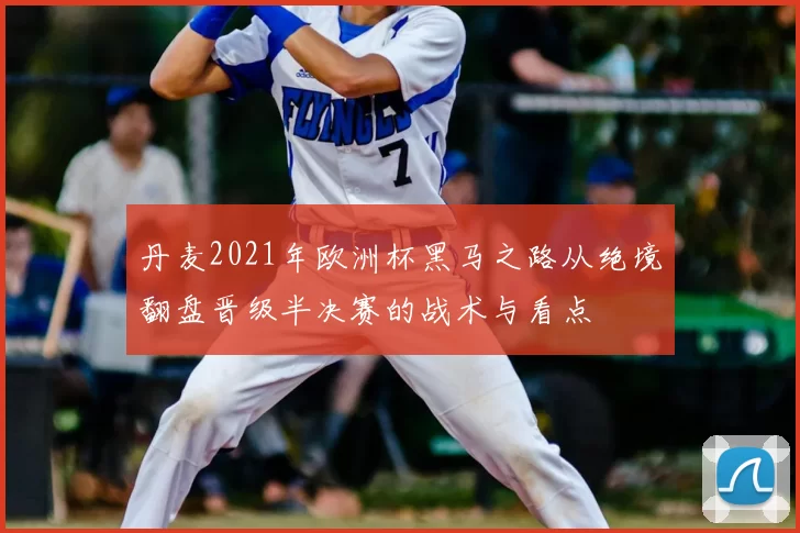 丹麦2021年欧洲杯黑马之路从绝境翻盘晋级半决赛的战术与看点