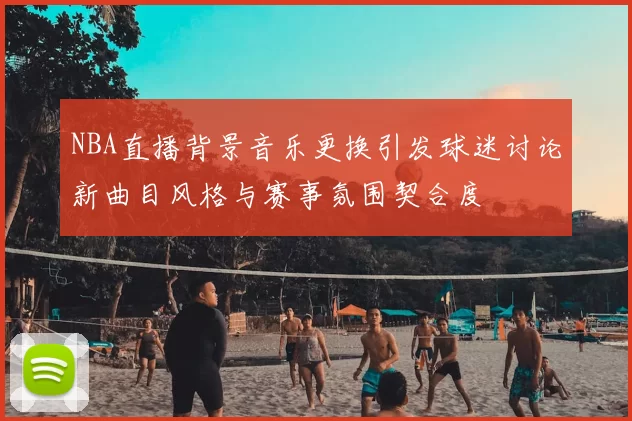 NBA直播背景音乐更换引发球迷讨论新曲目风格与赛事氛围契合度