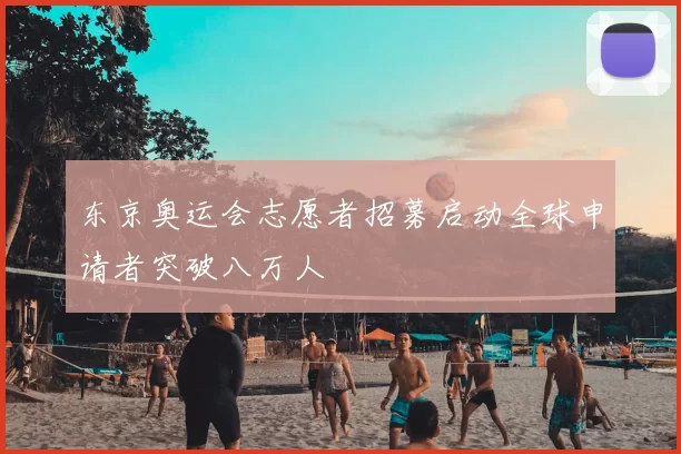 东京奥运会志愿者招募启动全球申请者突破八万人