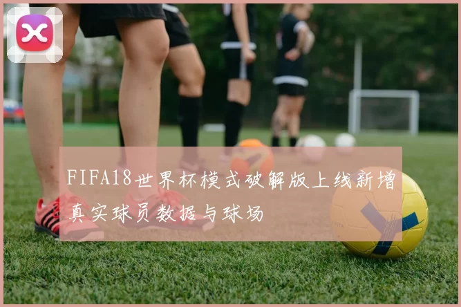 FIFA18世界杯模式破解版上线新增真实球员数据与球场