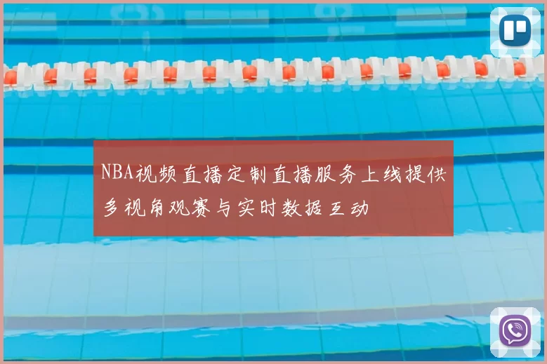 NBA视频直播定制直播服务上线提供多视角观赛与实时数据互动