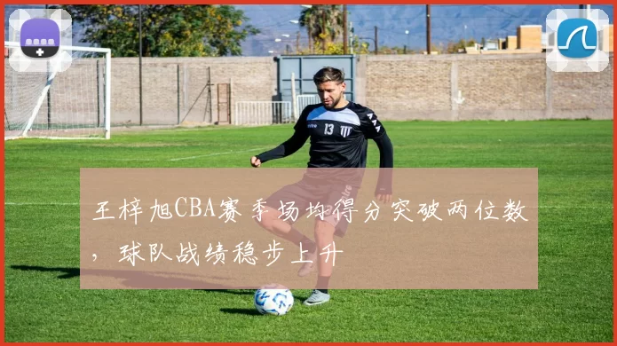 王梓旭CBA赛季场均得分突破两位数,球队战绩稳步上升