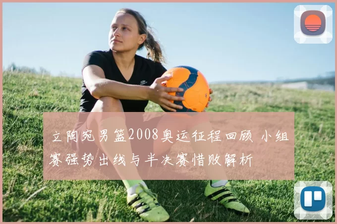 立陶宛男篮2008奥运征程回顾 小组赛强势出线与半决赛惜败解析