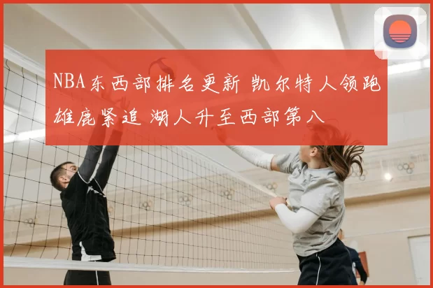 NBA东西部排名更新 凯尔特人领跑雄鹿紧追 湖人升至西部第八