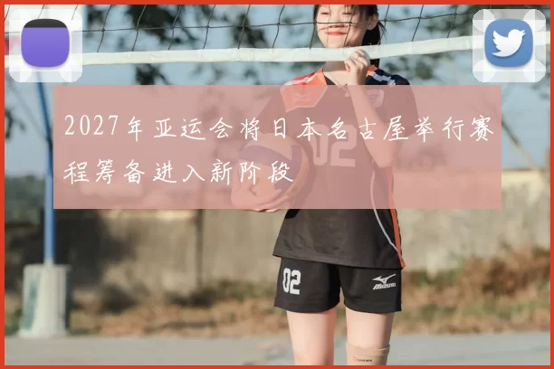 2027年亚运会将日本名古屋举行赛程筹备进入新阶段