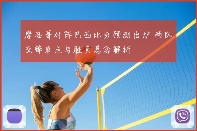 摩洛哥对阵巴西比分预测出炉 两队交锋看点与胜负悬念解析