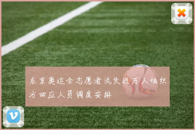 东京奥运会志愿者流失近万人组织方回应人员调度安排