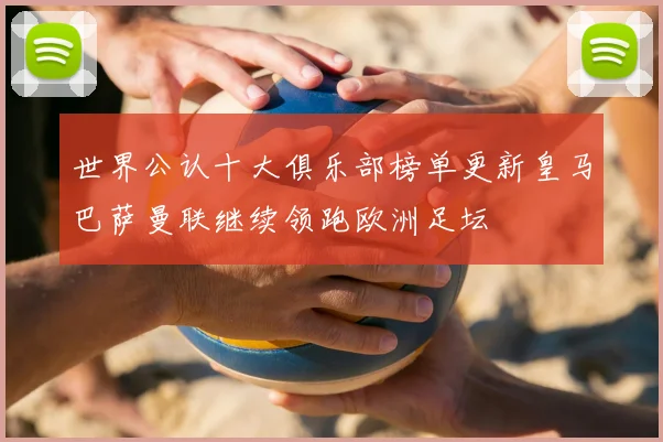 世界公认十大俱乐部榜单更新皇马巴萨曼联继续领跑欧洲足坛
