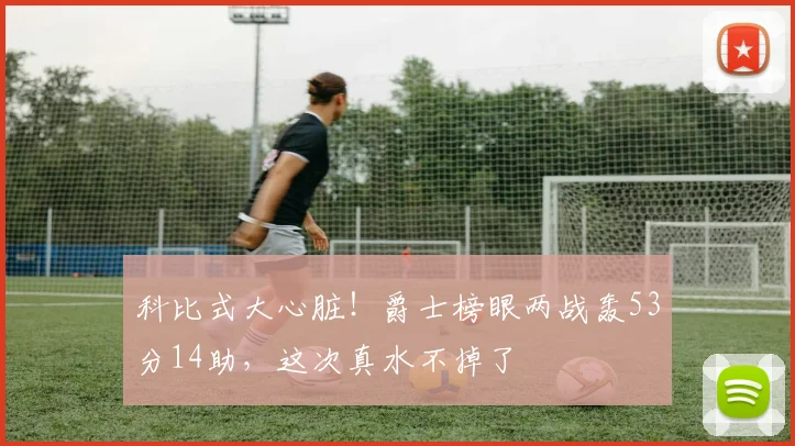 科比式大心脏!爵士榜眼两战轰53分14助,这次真水不掉了