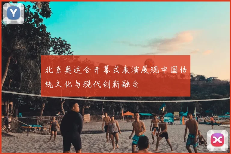 北京奥运会开幕式表演展现中国传统文化与现代创新融合