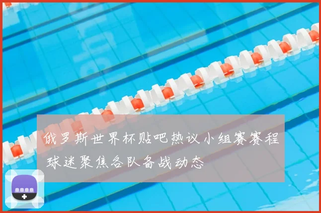 俄罗斯世界杯贴吧热议小组赛赛程 球迷聚焦各队备战动态