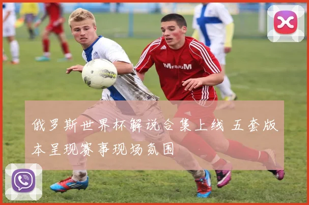 俄罗斯世界杯解说合集上线 五套版本呈现赛事现场氛围