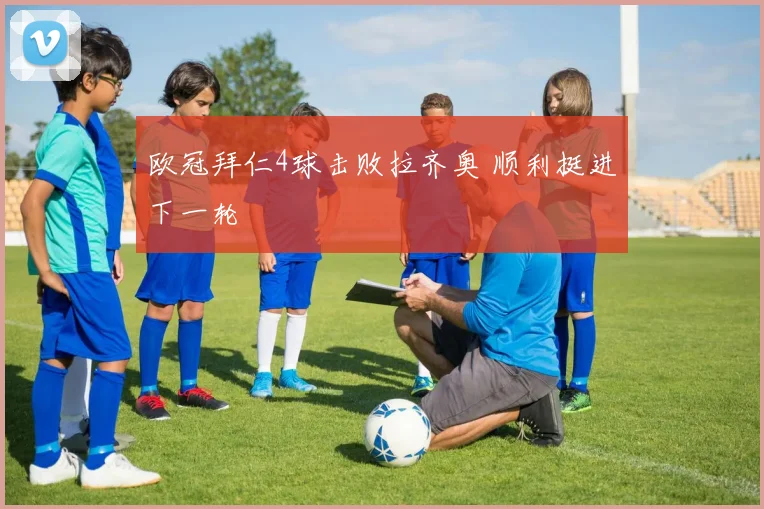 欧冠拜仁4球击败拉齐奥 顺利挺进下一轮