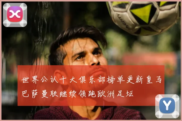 世界公认十大俱乐部榜单更新皇马巴萨曼联继续领跑欧洲足坛