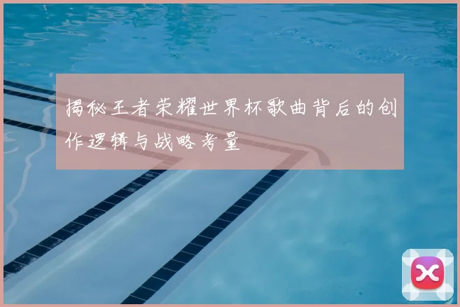 揭秘王者荣耀世界杯歌曲背后的创作逻辑与战略考量
