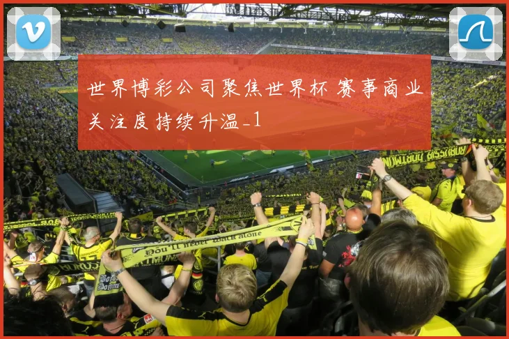世界博彩公司聚焦世界杯 赛事商业关注度持续升温_1