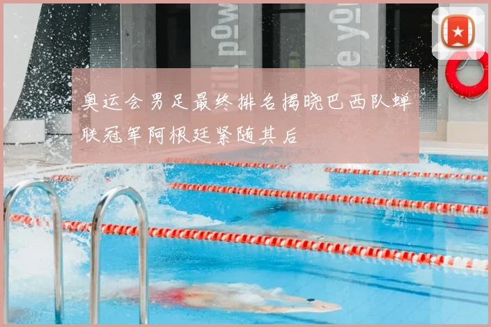 奥运会男足最终排名揭晓巴西队蝉联冠军阿根廷紧随其后