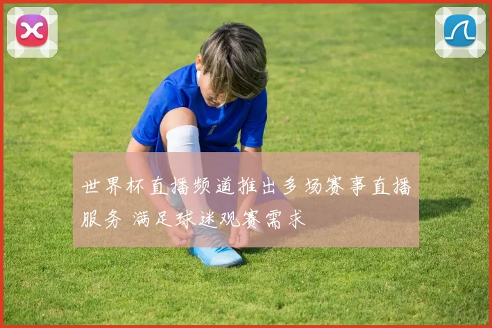 世界杯直播频道推出多场赛事直播服务 满足球迷观赛需求