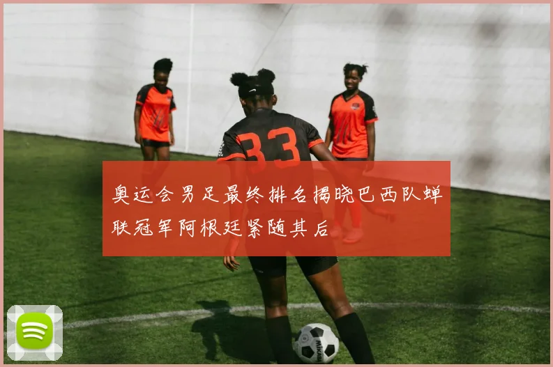 奥运会男足最终排名揭晓巴西队蝉联冠军阿根廷紧随其后