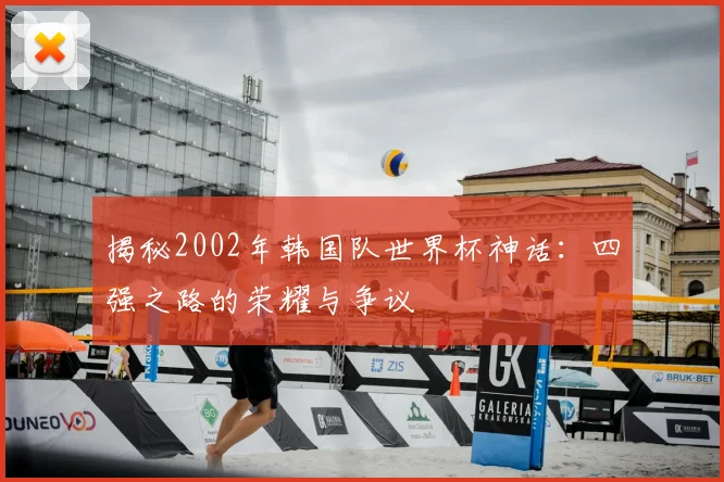 揭秘2002年韩国队世界杯神话:四强之路的荣耀与争议