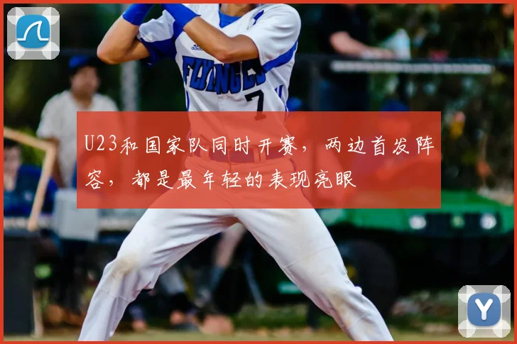 U23和国家队同时开赛,两边首发阵容,都是最年轻的表现亮眼