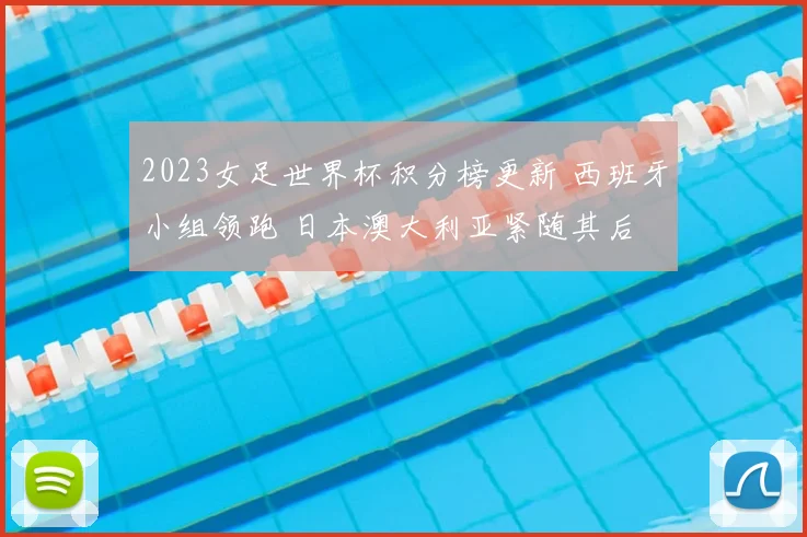 2023女足世界杯积分榜更新 西班牙小组领跑 日本澳大利亚紧随其后