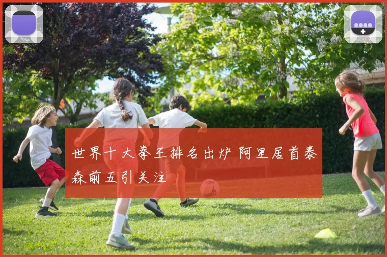 世界十大拳王排名出炉 阿里居首泰森前五引关注