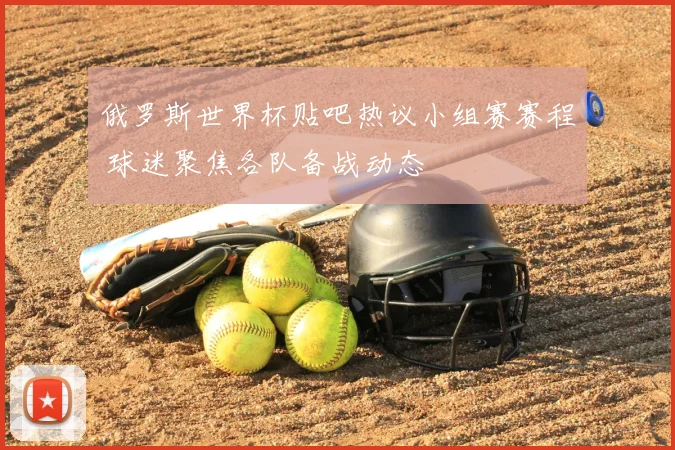 俄罗斯世界杯贴吧热议小组赛赛程 球迷聚焦各队备战动态