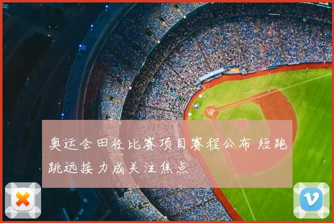 奥运会田径比赛项目赛程公布 短跑跳远接力成关注焦点