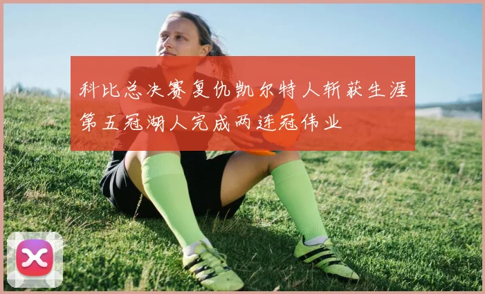 科比总决赛复仇凯尔特人斩获生涯第五冠湖人完成两连冠伟业