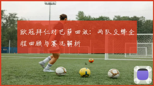 欧冠拜仁对巴萨回放:两队交锋全程回顾与赛况解析