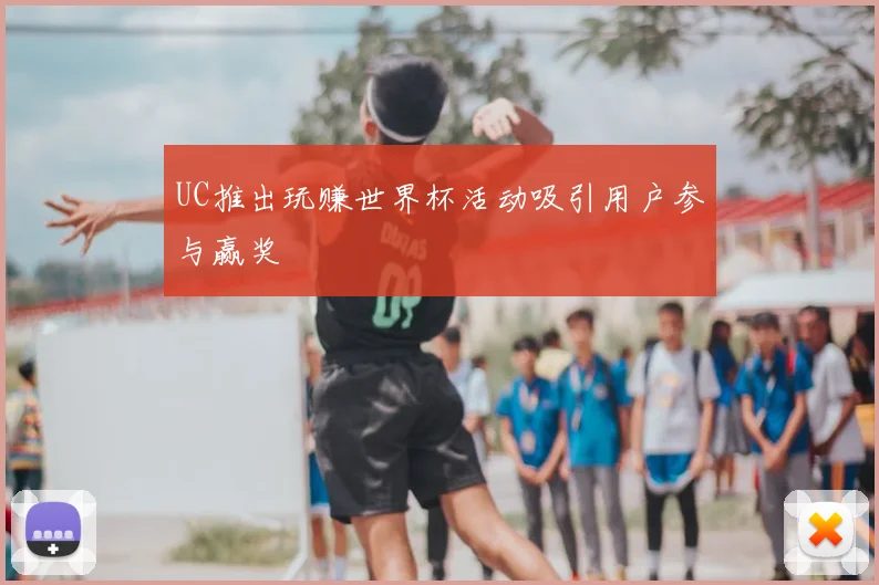 UC推出玩赚世界杯活动吸引用户参与赢奖