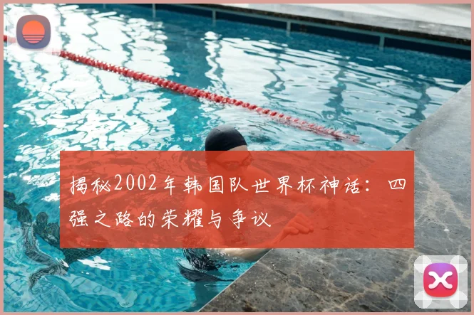 揭秘2002年韩国队世界杯神话:四强之路的荣耀与争议