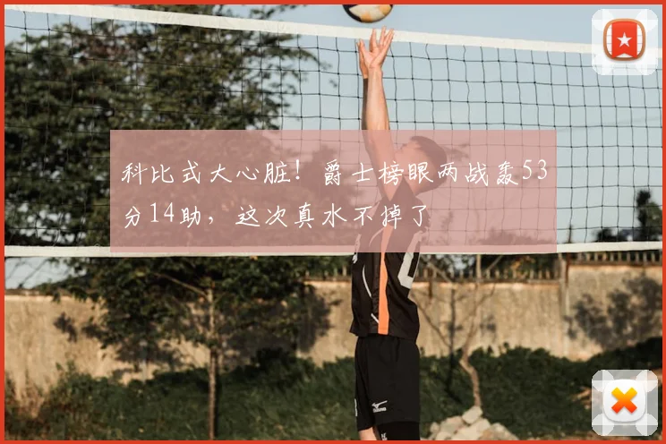 科比式大心脏!爵士榜眼两战轰53分14助,这次真水不掉了